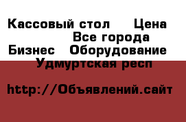 Кассовый стол ! › Цена ­ 5 000 - Все города Бизнес » Оборудование   . Удмуртская респ.